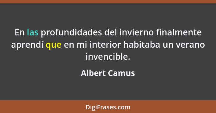 En las profundidades del invierno finalmente aprendí que en mi interior habitaba un verano invencible.... - Albert Camus