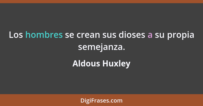 Los hombres se crean sus dioses a su propia semejanza.... - Aldous Huxley