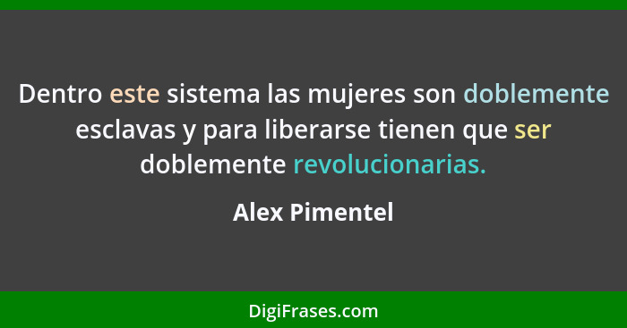 Dentro este sistema las mujeres son doblemente esclavas y para liberarse tienen que ser doblemente revolucionarias.... - Alex Pimentel