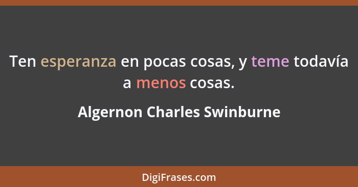 Ten esperanza en pocas cosas, y teme todavía a menos cosas.... - Algernon Charles Swinburne