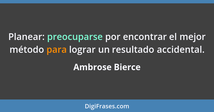 Planear: preocuparse por encontrar el mejor método para lograr un resultado accidental.... - Ambrose Bierce