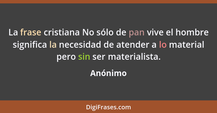 La frase cristiana No sólo de pan vive el hombre significa la necesidad de atender a lo material pero sin ser materialista.... - Anónimo