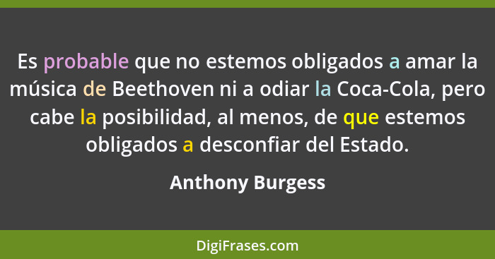 Es probable que no estemos obligados a amar la música de Beethoven ni a odiar la Coca-Cola, pero cabe la posibilidad, al menos, de q... - Anthony Burgess