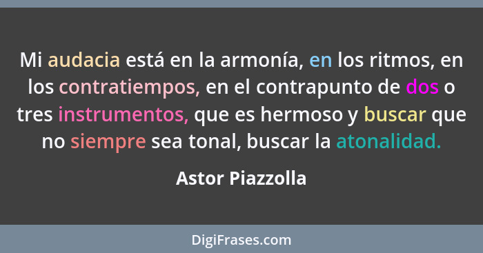 Mi audacia está en la armonía, en los ritmos, en los contratiempos, en el contrapunto de dos o tres instrumentos, que es hermoso y b... - Astor Piazzolla