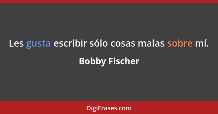 Les gusta escribir sólo cosas malas sobre mí.... - Bobby Fischer