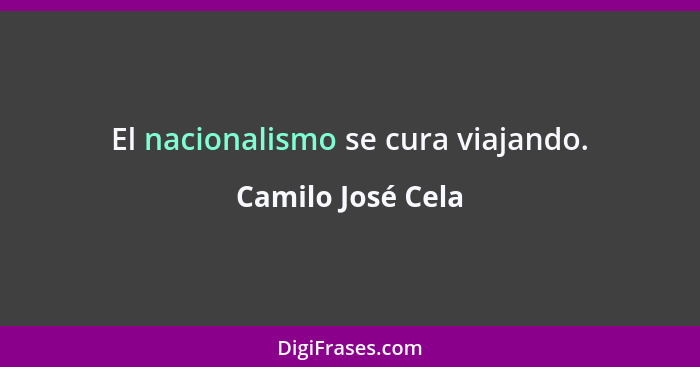 El nacionalismo se cura viajando.... - Camilo José Cela