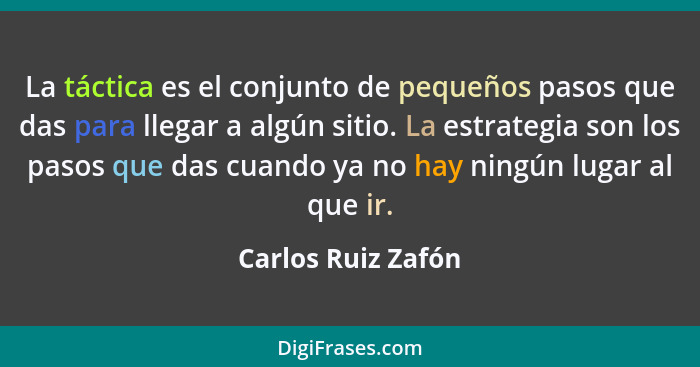 La táctica es el conjunto de pequeños pasos que das para llegar a algún sitio. La estrategia son los pasos que das cuando ya no ha... - Carlos Ruiz Zafón