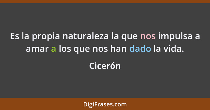 Es la propia naturaleza la que nos impulsa a amar a los que nos han dado la vida.... - Cicerón