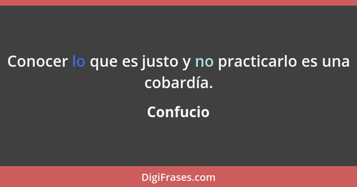 Conocer lo que es justo y no practicarlo es una cobardía.... - Confucio