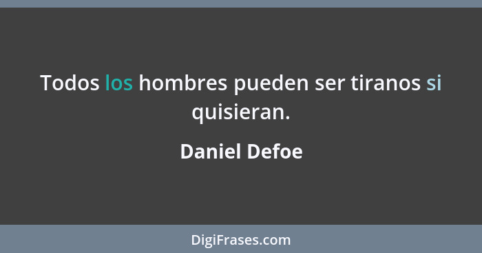 Todos los hombres pueden ser tiranos si quisieran.... - Daniel Defoe