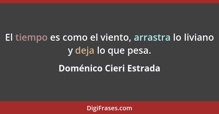 El tiempo es como el viento, arrastra lo liviano y deja lo que pesa.... - Doménico Cieri Estrada