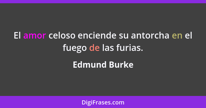 El amor celoso enciende su antorcha en el fuego de las furias.... - Edmund Burke