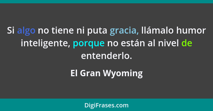 Si algo no tiene ni puta gracia, llámalo humor inteligente, porque no están al nivel de entenderlo.... - El Gran Wyoming