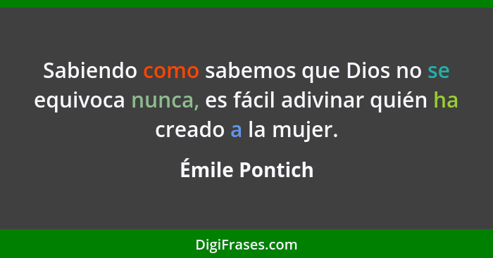 Sabiendo como sabemos que Dios no se equivoca nunca, es fácil adivinar quién ha creado a la mujer.... - Émile Pontich