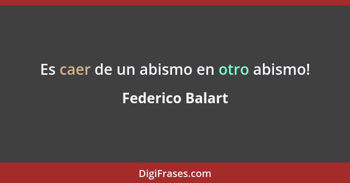 Es caer de un abismo en otro abismo!... - Federico Balart