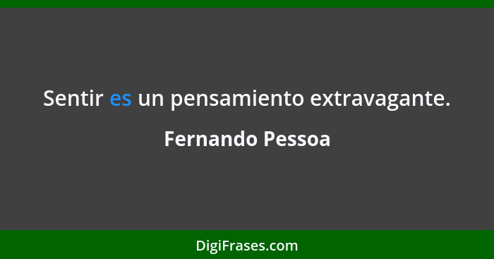 Sentir es un pensamiento extravagante.... - Fernando Pessoa