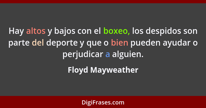 Hay altos y bajos con el boxeo, los despidos son parte del deporte y que o bien pueden ayudar o perjudicar a alguien.... - Floyd Mayweather