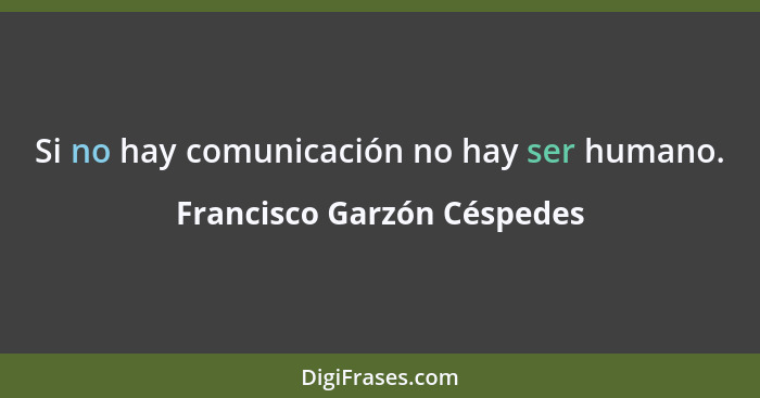 Si no hay comunicación no hay ser humano.... - Francisco Garzón Céspedes