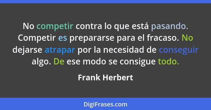No competir contra lo que está pasando. Competir es prepararse para el fracaso. No dejarse atrapar por la necesidad de conseguir algo.... - Frank Herbert