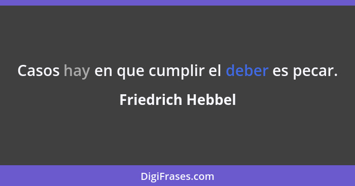 Casos hay en que cumplir el deber es pecar.... - Friedrich Hebbel