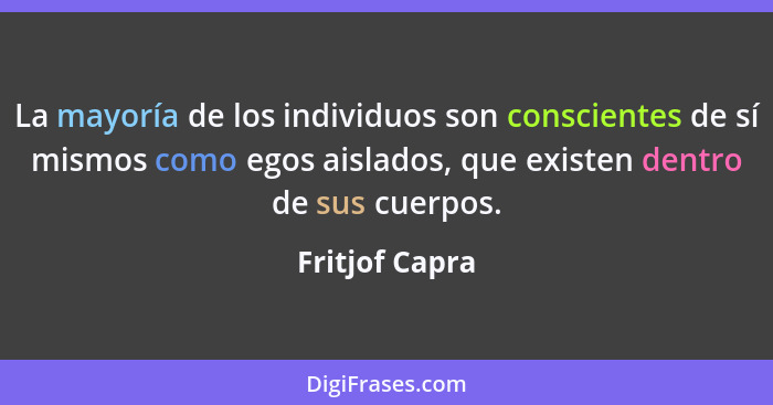La mayoría de los individuos son conscientes de sí mismos como egos aislados, que existen dentro de sus cuerpos.... - Fritjof Capra