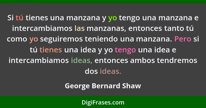 Si tú tienes una manzana y yo tengo una manzana e intercambiamos las manzanas, entonces tanto tú como yo seguiremos teniendo una... - George Bernard Shaw