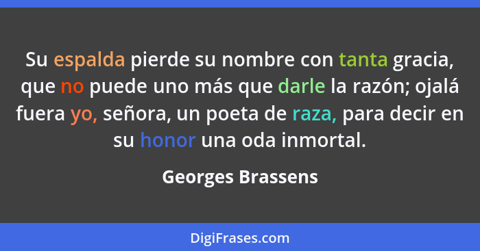 Su espalda pierde su nombre con tanta gracia, que no puede uno más que darle la razón; ojalá fuera yo, señora, un poeta de raza, pa... - Georges Brassens