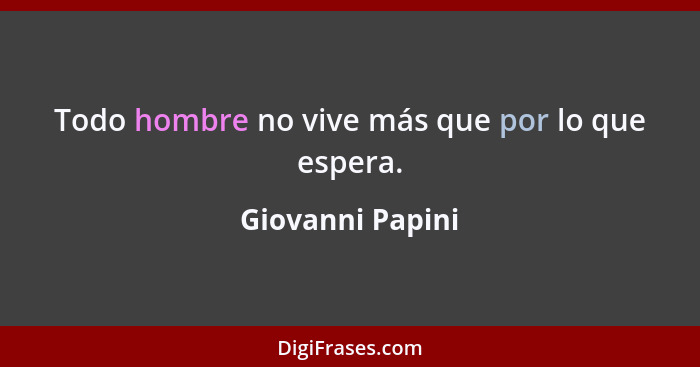 Todo hombre no vive más que por lo que espera.... - Giovanni Papini