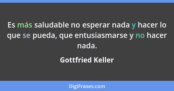 Es más saludable no esperar nada y hacer lo que se pueda, que entusiasmarse y no hacer nada.... - Gottfried Keller