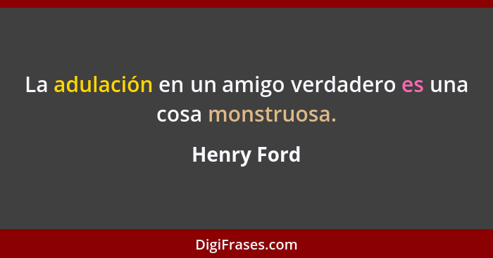 La adulación en un amigo verdadero es una cosa monstruosa.... - Henry Ford