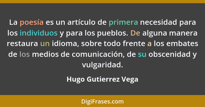 La poesía es un artículo de primera necesidad para los individuos y para los pueblos. De alguna manera restaura un idioma, sobre... - Hugo Gutierrez Vega