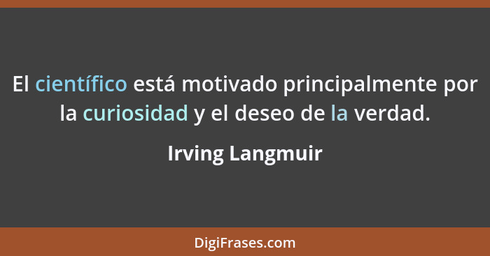 El científico está motivado principalmente por la curiosidad y el deseo de la verdad.... - Irving Langmuir