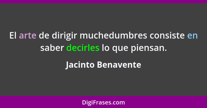 El arte de dirigir muchedumbres consiste en saber decirles lo que piensan.... - Jacinto Benavente