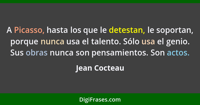 A Picasso, hasta los que le detestan, le soportan, porque nunca usa el talento. Sólo usa el genio. Sus obras nunca son pensamientos. So... - Jean Cocteau