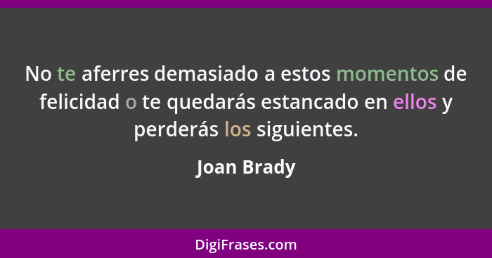 No te aferres demasiado a estos momentos de felicidad o te quedarás estancado en ellos y perderás los siguientes.... - Joan Brady