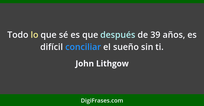 Todo lo que sé es que después de 39 años, es difícil conciliar el sueño sin ti.... - John Lithgow