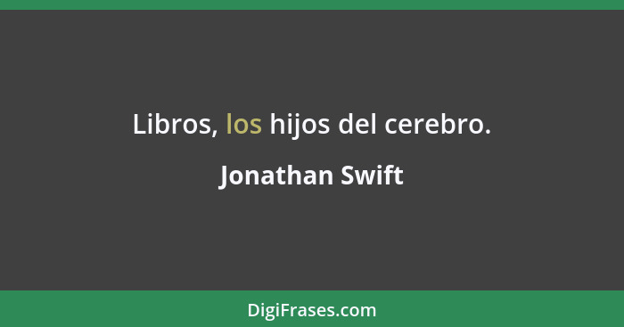 Libros, los hijos del cerebro.... - Jonathan Swift