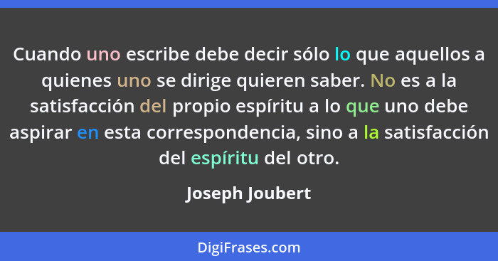 Cuando uno escribe debe decir sólo lo que aquellos a quienes uno se dirige quieren saber. No es a la satisfacción del propio espíritu... - Joseph Joubert