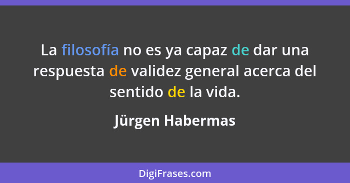 La filosofía no es ya capaz de dar una respuesta de validez general acerca del sentido de la vida.... - Jürgen Habermas