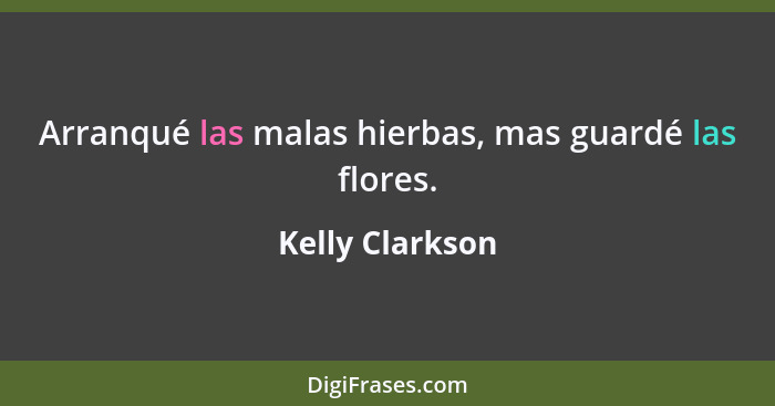 Arranqué las malas hierbas, mas guardé las flores.... - Kelly Clarkson