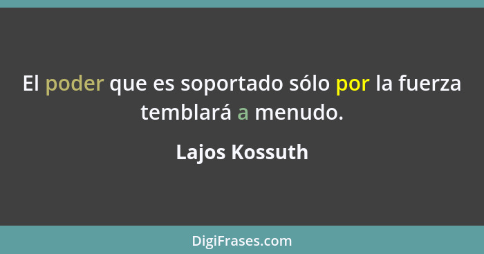 El poder que es soportado sólo por la fuerza temblará a menudo.... - Lajos Kossuth