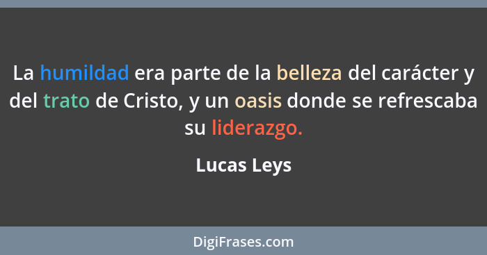 La humildad era parte de la belleza del carácter y del trato de Cristo, y un oasis donde se refrescaba su liderazgo.... - Lucas Leys