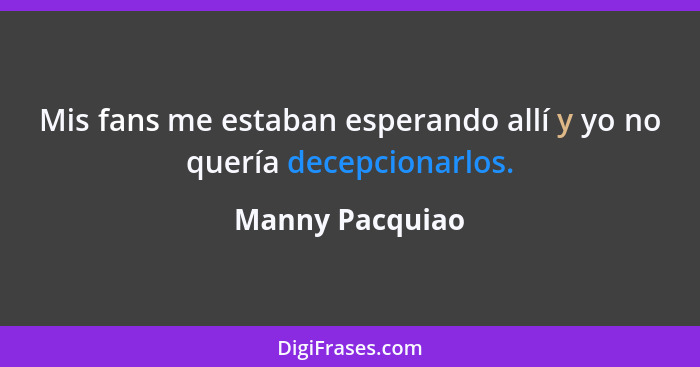 Mis fans me estaban esperando allí y yo no quería decepcionarlos.... - Manny Pacquiao