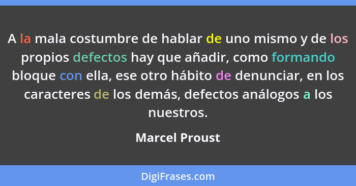 A la mala costumbre de hablar de uno mismo y de los propios defectos hay que añadir, como formando bloque con ella, ese otro hábito de... - Marcel Proust