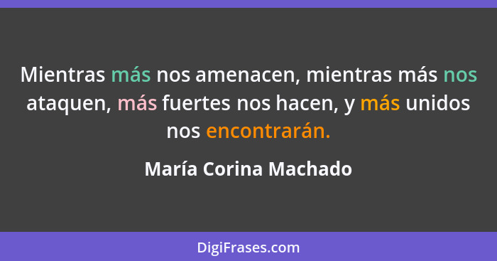 Mientras más nos amenacen, mientras más nos ataquen, más fuertes nos hacen, y más unidos nos encontrarán.... - María Corina Machado