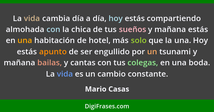 La vida cambia día a día, hoy estás compartiendo almohada con la chica de tus sueños y mañana estás en una habitación de hotel, más solo... - Mario Casas