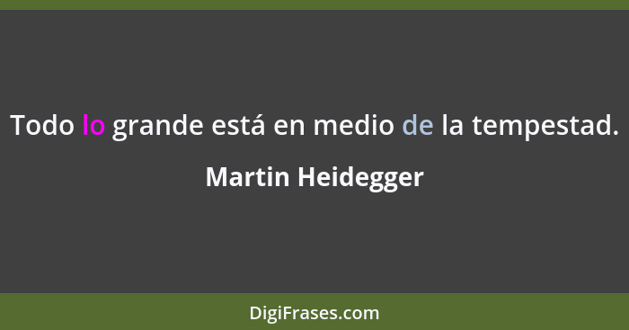 Todo lo grande está en medio de la tempestad.... - Martin Heidegger