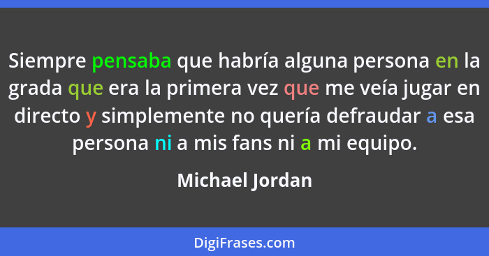 Siempre pensaba que habría alguna persona en la grada que era la primera vez que me veía jugar en directo y simplemente no quería def... - Michael Jordan