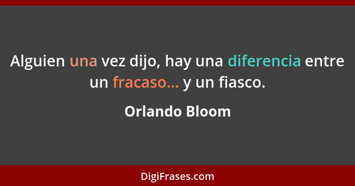 Alguien una vez dijo, hay una diferencia entre un fracaso... y un fiasco.... - Orlando Bloom