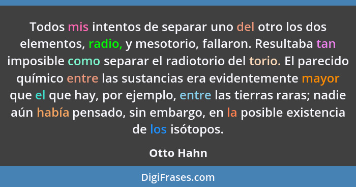 Todos mis intentos de separar uno del otro los dos elementos, radio, y mesotorio, fallaron. Resultaba tan imposible como separar el radiot... - Otto Hahn